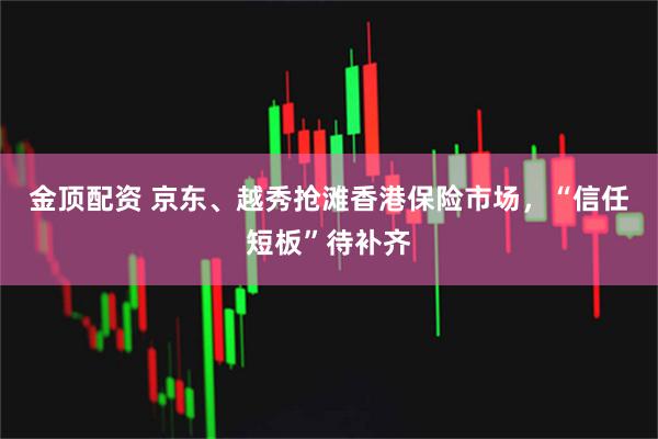 金顶配资 京东、越秀抢滩香港保险市场，“信任短板”待补齐
