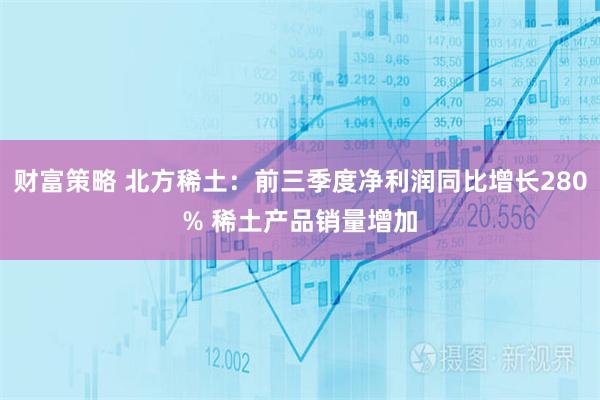 财富策略 北方稀土：前三季度净利润同比增长280% 稀土产品销量增加