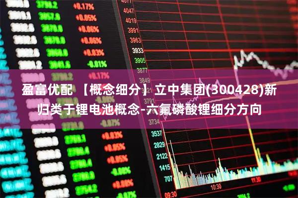 盈富优配 【概念细分】立中集团(300428)新归类于锂电池概念-六氟磷酸锂细分方向