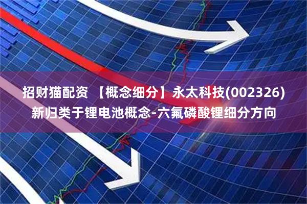招财猫配资 【概念细分】永太科技(002326)新归类于锂电池概念-六氟磷酸锂细分方向