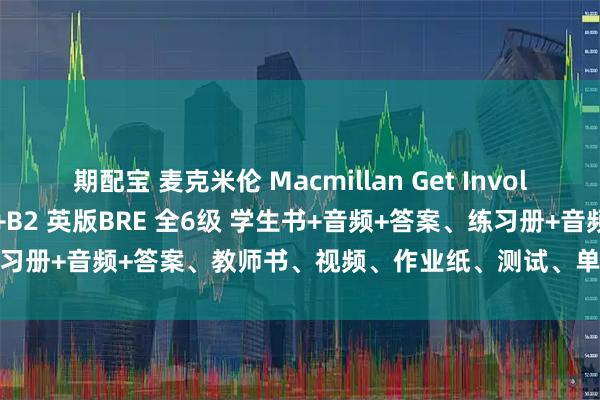 期配宝 麦克米伦 Macmillan Get Involved! A1A2A2+B1B1+B2 英版BRE 全6级 学生书+音频+答案、练习册+音频+答案、教师书、视频、作业纸、测试、单词表等。_教材_技能_英语