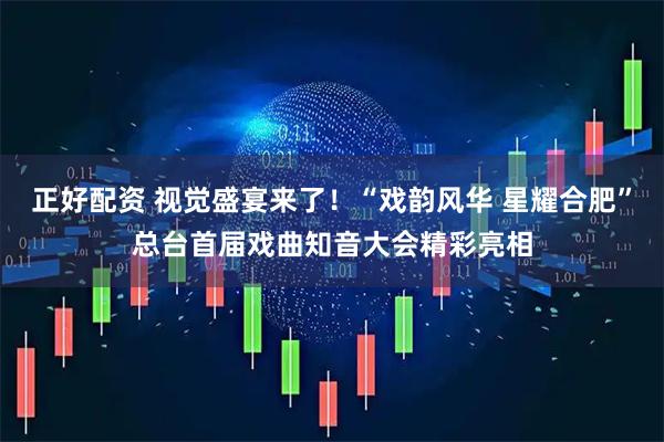正好配资 视觉盛宴来了！“戏韵风华 星耀合肥”总台首届戏曲知音大会精彩亮相