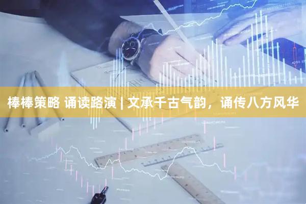 棒棒策略 诵读路演 | 文承千古气韵，诵传八方风华