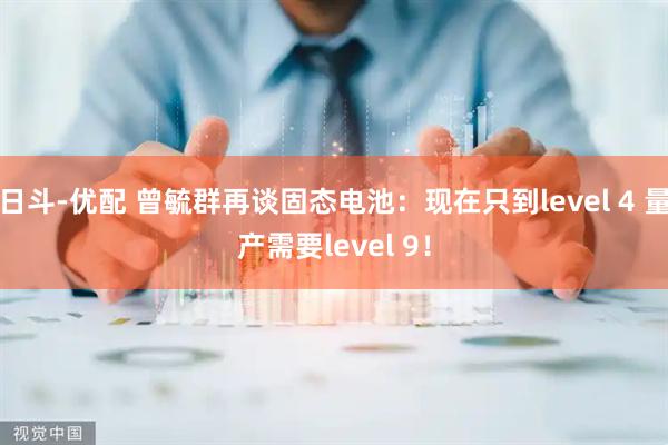 日斗-优配 曾毓群再谈固态电池：现在只到level 4 量产需要level 9！