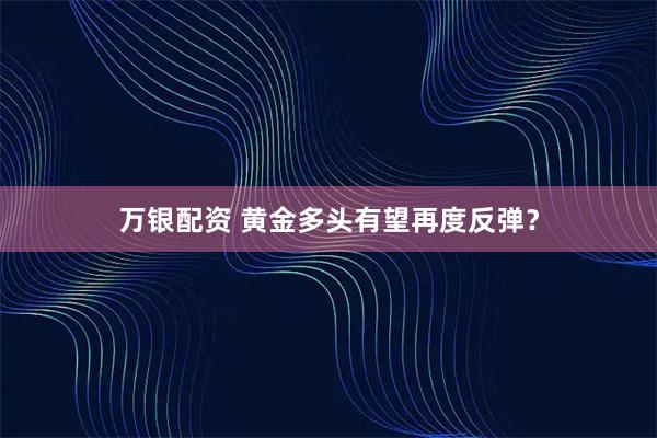 万银配资 黄金多头有望再度反弹？