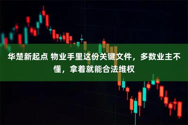 华楚新起点 物业手里这份关键文件，多数业主不懂，拿着就能合法维权