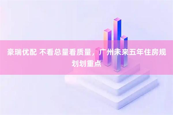 豪瑞优配 不看总量看质量，广州未来五年住房规划划重点